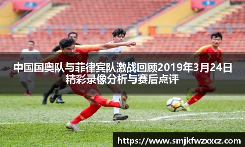 中国国奥队与菲律宾队激战回顾2019年3月24日精彩录像分析与赛后点评