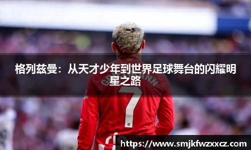 格列兹曼：从天才少年到世界足球舞台的闪耀明星之路
