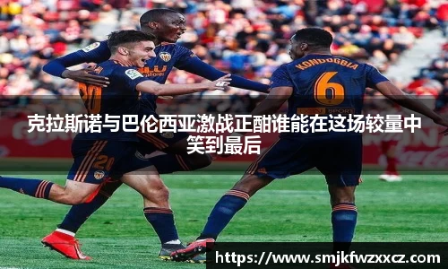 克拉斯诺与巴伦西亚激战正酣谁能在这场较量中笑到最后