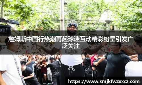 詹姆斯中国行热潮再起球迷互动精彩纷呈引发广泛关注