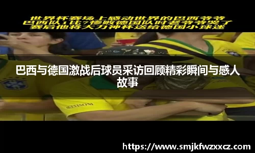 巴西与德国激战后球员采访回顾精彩瞬间与感人故事