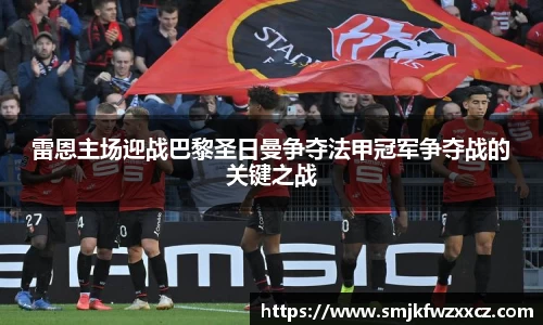 雷恩主场迎战巴黎圣日曼争夺法甲冠军争夺战的关键之战