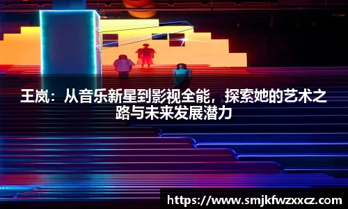王岚：从音乐新星到影视全能，探索她的艺术之路与未来发展潜力
