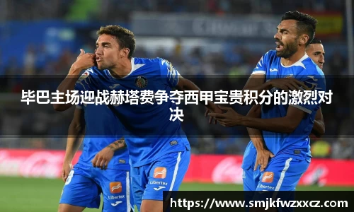 毕巴主场迎战赫塔费争夺西甲宝贵积分的激烈对决