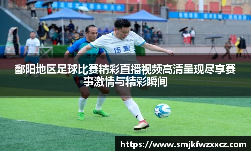 鄱阳地区足球比赛精彩直播视频高清呈现尽享赛事激情与精彩瞬间